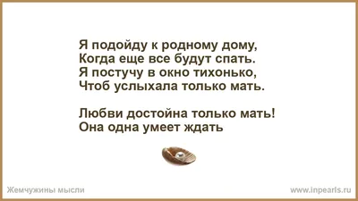 Я подойду к родному дому, Когда еще все будут спать. Я постучу в окно  тихонько, Чтоб услыхала только мать. Любви достойна только мать! Она одна  умеет ждать