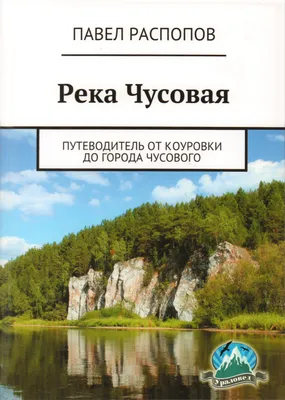 Река Чусовая: Путеводитель от Коуровки до города Чусового — Павел Распопов