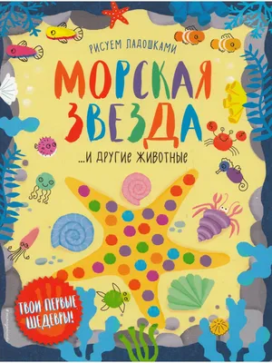 Книга Рисуем ладошками. Морская звезда ... и другие животные. Твои первые  шедевры • - купить по цене 89 руб. в интернет-магазине Inet-kniga.ru | ISBN  978-5-04098-279-0