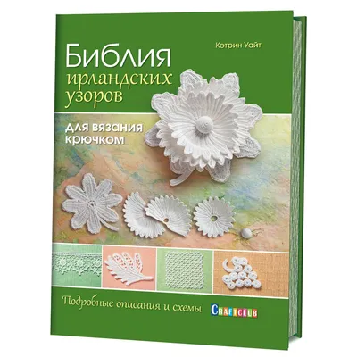 Библия ирландских узоров для вязания крючком. Подробные описания и схемы /  книги / издательство «Контэнт»