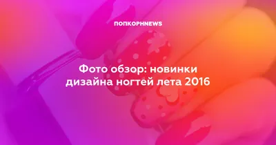 Фото обзор: новинки дизайна ногтей лета 2016