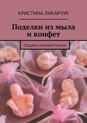 Цифровая книга \"Поделки из мыла и конфет. Подарки своими руками\" Ликарчук  Кристина Викторовна – купить книгу ISBN 9785447483029 с быстрой доставкой в  интернет-магазине OZON