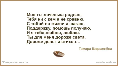 Моя ты доченька родная, Тебя ни с кем я не сравню. С тобой по жизни я  шагаю, Поддержку, помощь получаю, И я тебя люблю, люблю. Ты для меня дороже  свет...