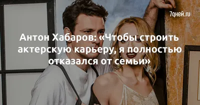 Антон Хабаров: «Чтобы строить актерскую карьеру, я полностью отказался от  семьи» - 7Дней.ру