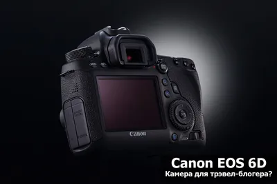 Canon EOS 6D. Камера для тревэл-блогера?