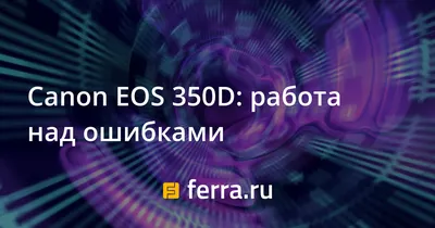 Canon EOS 350D: работа над ошибками — Ferra.ru
