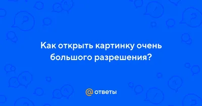 Ответы Mail.ru: Как открыть картинку очень большого разрешения?