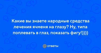 Ответы Mail.ru: Какие вы знаете народные средства лечения ячменя на глазу?  Ну, типа поплевать в глаз, показать фигу!))))