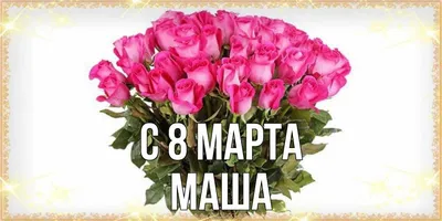 Открытка с именем Маша C 8 МАРТА букет роз для любимых на 8 марта. Открытки  на каждый день с именами и пожеланиями.