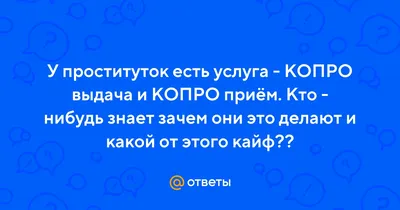 Ответы Mail.ru: У проституток есть услуга - КОПРО выдача и КОПРО приём. Кто  - нибудь знает зачем они это делают и какой от этого кайф??
