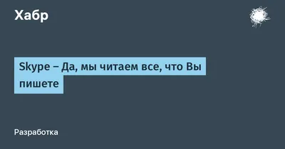 Skype — Да, мы читаем все, что Вы пишете / Хабр