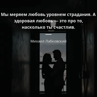 Михаил Лабковский цитата: „Мы меряем любовь уровнем страдания. А здоровая  любовь — это про то, насколько