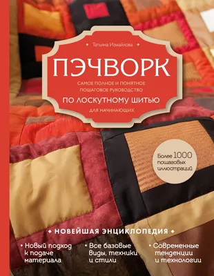 Скачать «Пэчворк Самое полное и понятное пошаговое руководство по лоскутному  шитью для начинающих Новейшая энциклопедия» Татьяна Измайлова - Эксмо