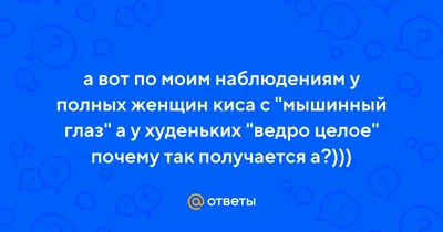 Ответы Mail.ru: а вот по моим наблюдениям у полных женщин киса с \"мышинный  глаз\" а у худеньких \"ведро целое\" почему так получается а?)))