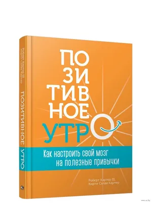 Позитивное утро. Как настроить свой мозг на полезные привычки Кирти Салве  Картер, Роберт III Картер - купить книгу Позитивное утро. Как настроить  свой мозг на полезные привычки в Минске — Издательство Попурри