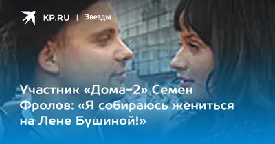 Участник «Дома-2» Семен Фролов: «Я собираюсь жениться на Лене Бушиной!» -  KP.RU